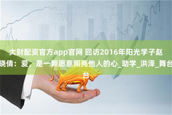 大财配资官方app官网 回访2016年阳光学子赵晓倩：爱，是一颗愿意照亮他人的心_助学_洪泽_舞台