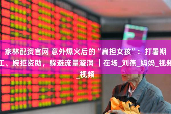 家林配资官网 意外爆火后的“扁担女孩”：打暑期工、婉拒资助，躲避流量漩涡 ｜在场_刘燕_妈妈_视频
