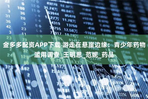 金多多配资APP下载 游走在悬崖边缘：青少年药物滥用调查_王明思_范妮_药品