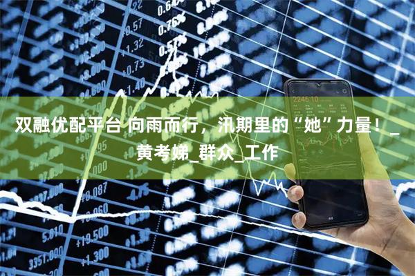双融优配平台 向雨而行，汛期里的“她”力量！_黄考娣_群众_工作