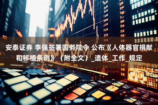 安泰证券 李强签署国务院令 公布《人体器官捐献和移植条例》（附全文）_遗体_工作_规定
