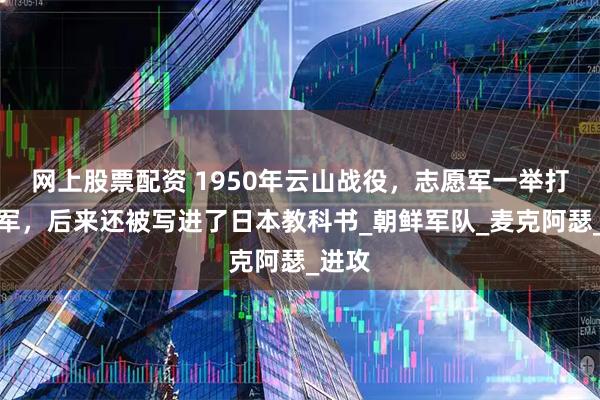 网上股票配资 1950年云山战役，志愿军一举打服美军，后来还被写进了日本教科书_朝鲜军队_麦克阿瑟_进攻