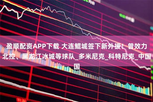 盈顺配资APP下载 大连鲲城签下新外援！曾效力北控、黑龙江冰城等球队_多米尼克_科特尼克_中国
