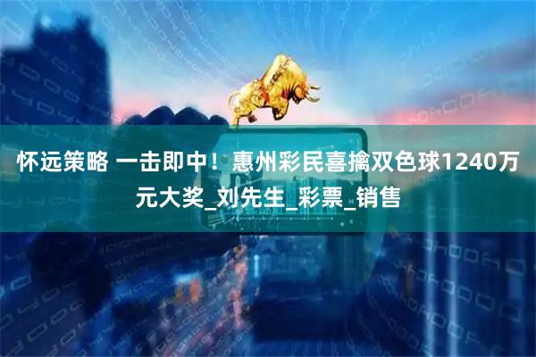 怀远策略 一击即中！惠州彩民喜擒双色球1240万元大奖_刘先生_彩票_销售