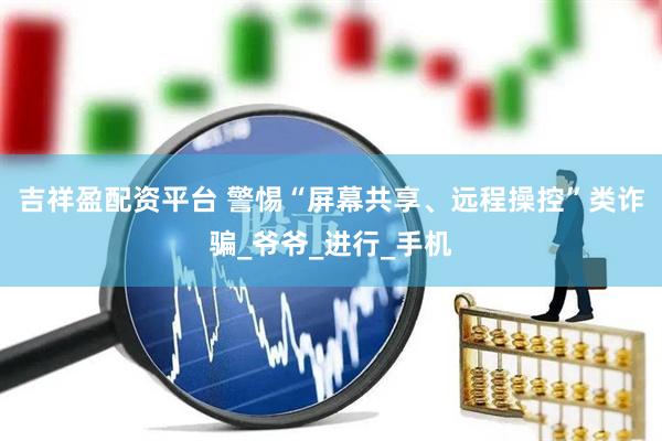 吉祥盈配资平台 警惕“屏幕共享、远程操控”类诈骗_爷爷_进行_手机