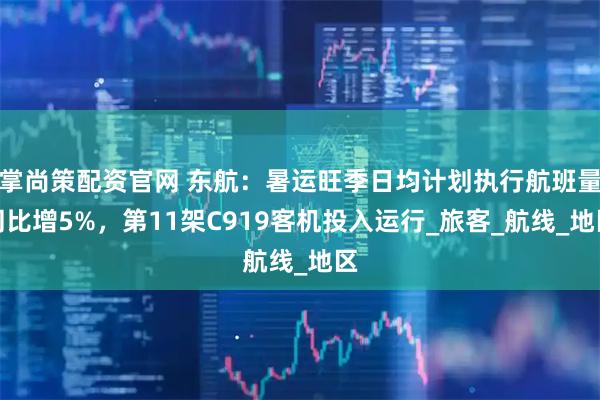 掌尚策配资官网 东航：暑运旺季日均计划执行航班量同比增5%，第11架C919客机投入运行_旅客_航线_地区