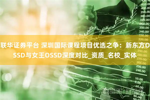 联华证券平台 深圳国际课程项目优选之争：新东方OSSD与女王OSSD深度对比_资质_名校_实体