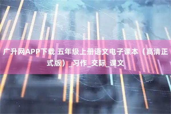 广升网APP下载 五年级上册语文电子课本（高清正式版）_习作_交际_课文