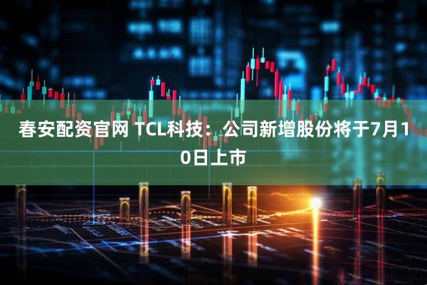 春安配资官网 TCL科技：公司新增股份将于7月10日上市