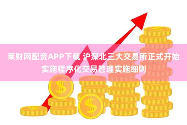 莱财网配资APP下载 沪深北三大交易所正式开始实施程序化交易管理实施细则