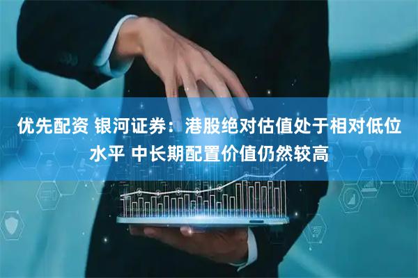 优先配资 银河证券：港股绝对估值处于相对低位水平 中长期配置价值仍然较高