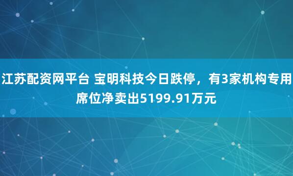 江苏配资网平台 宝明科技今日跌停，有3家机构专用席位净卖出5199.91万元