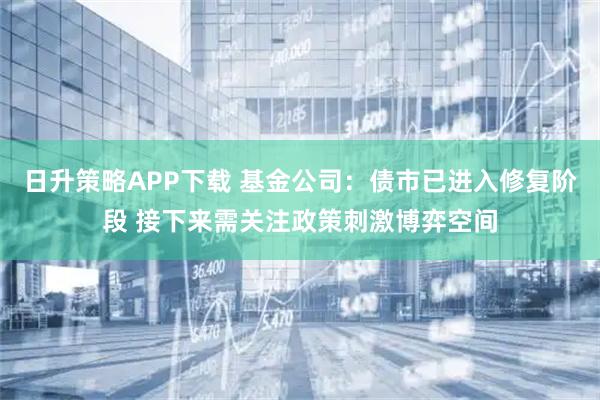 日升策略APP下载 基金公司：债市已进入修复阶段 接下来需关注政策刺激博弈空间