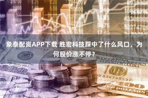 象泰配资APP下载 胜宏科技踩中了什么风口，为何股价涨不停？