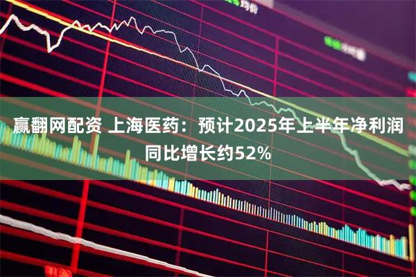 赢翻网配资 上海医药：预计2025年上半年净利润同比增长约52%