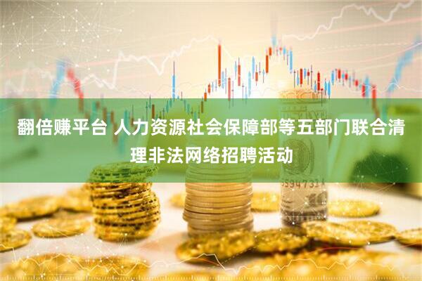 翻倍赚平台 人力资源社会保障部等五部门联合清理非法网络招聘活动
