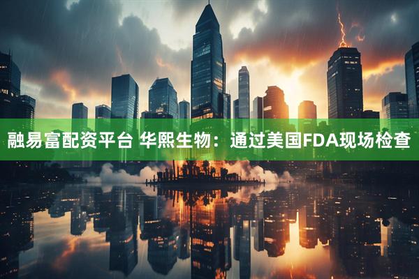 融易富配资平台 华熙生物：通过美国FDA现场检查