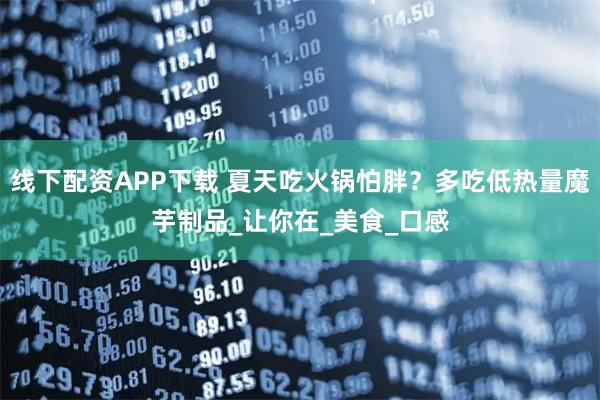 线下配资APP下载 夏天吃火锅怕胖？多吃低热量魔芋制品_让你在_美食_口感
