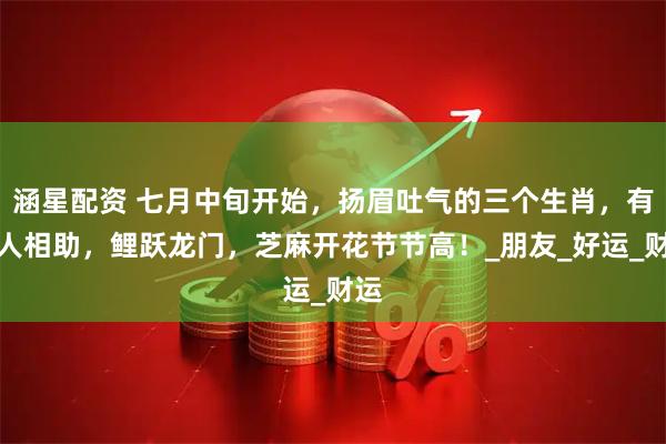 涵星配资 七月中旬开始，扬眉吐气的三个生肖，有贵人相助，鲤跃龙门，芝麻开花节节高！_朋友_好运_财运