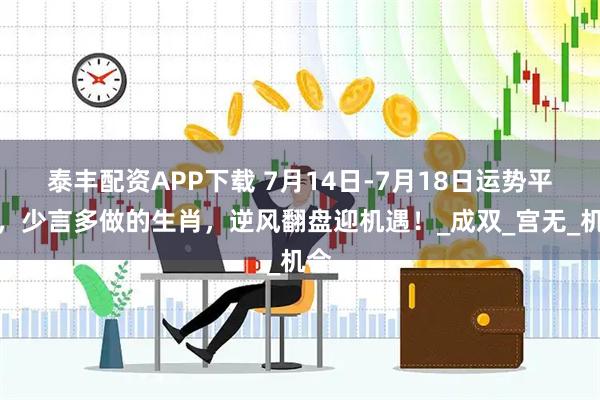 泰丰配资APP下载 7月14日-7月18日运势平稳，少言多做的生肖，逆风翻盘迎机遇！_成双_宫无_机会