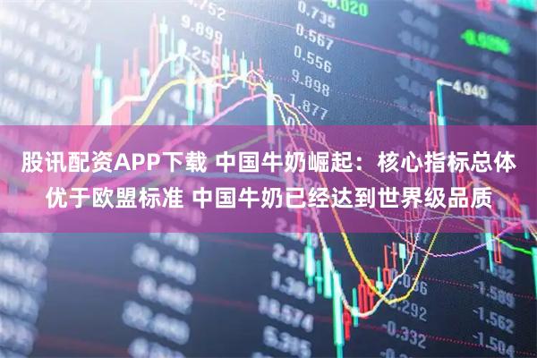 股讯配资APP下载 中国牛奶崛起：核心指标总体优于欧盟标准 中国牛奶已经达到世界级品质