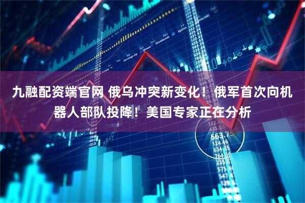 九融配资端官网 俄乌冲突新变化！俄军首次向机器人部队投降！美国专家正在分析