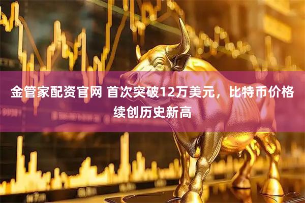 金管家配资官网 首次突破12万美元，比特币价格续创历史新高