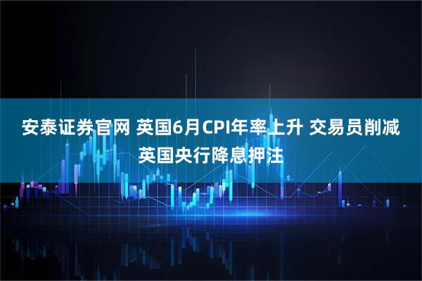 安泰证券官网 英国6月CPI年率上升 交易员削减英国央行降息押注