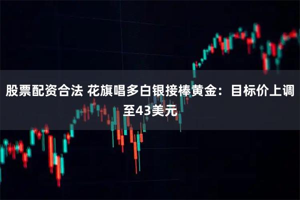 股票配资合法 花旗唱多白银接棒黄金：目标价上调至43美元