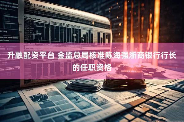 升融配资平台 金监总局核准陈海强浙商银行行长的任职资格