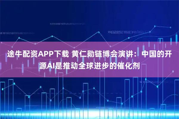 途牛配资APP下载 黄仁勋链博会演讲：中国的开源AI是推动全球进步的催化剂