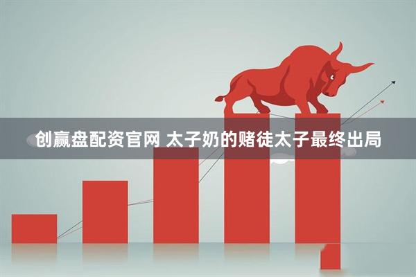 创赢盘配资官网 太子奶的赌徒太子最终出局
