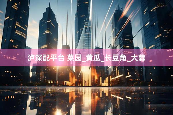 泸深配平台 菜园_黄瓜_长豆角_大蒜