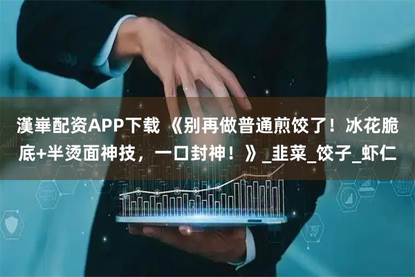 漢崋配资APP下载 《别再做普通煎饺了！冰花脆底+半烫面神技，一口封神！》_韭菜_饺子_虾仁