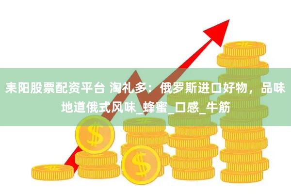 耒阳股票配资平台 淘礼多：俄罗斯进口好物，品味地道俄式风味_蜂蜜_口感_牛筋