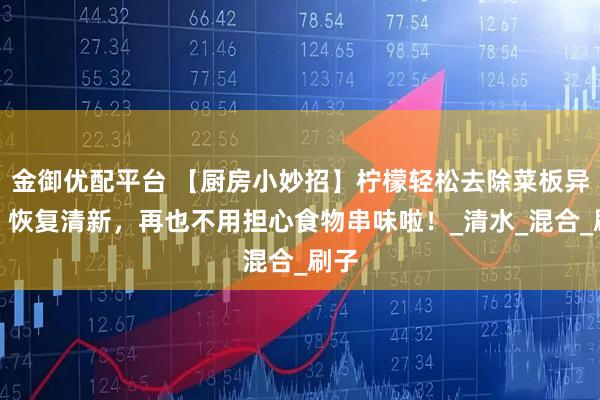 金御优配平台 【厨房小妙招】柠檬轻松去除菜板异味，恢复清新，再也不用担心食物串味啦！_清水_混合_刷子