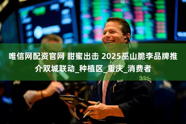 唯信网配资官网 甜蜜出击 2025巫山脆李品牌推介双城联动_种植区_重庆_消费者