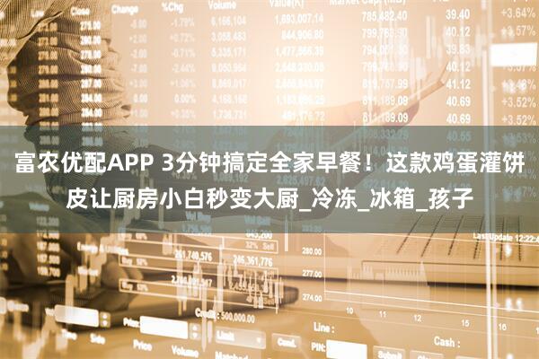 富农优配APP 3分钟搞定全家早餐！这款鸡蛋灌饼皮让厨房小白秒变大厨_冷冻_冰箱_孩子