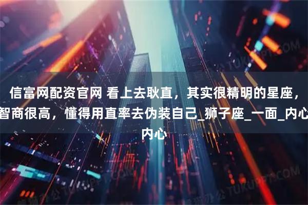 信富网配资官网 看上去耿直，其实很精明的星座，智商很高，懂得用直率去伪装自己_狮子座_一面_内心