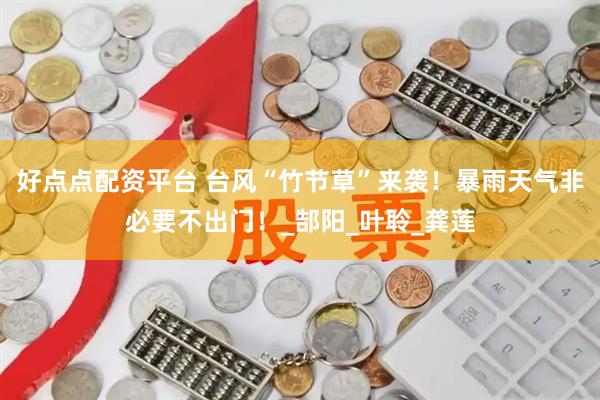 好点点配资平台 台风“竹节草”来袭！暴雨天气非必要不出门！_郜阳_叶聆_龚莲