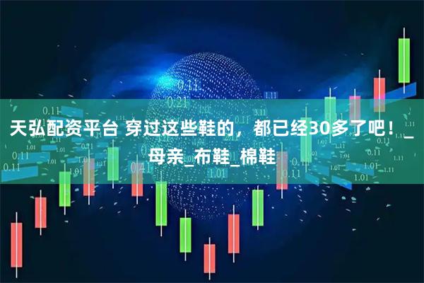 天弘配资平台 穿过这些鞋的，都已经30多了吧！_母亲_布鞋_棉鞋
