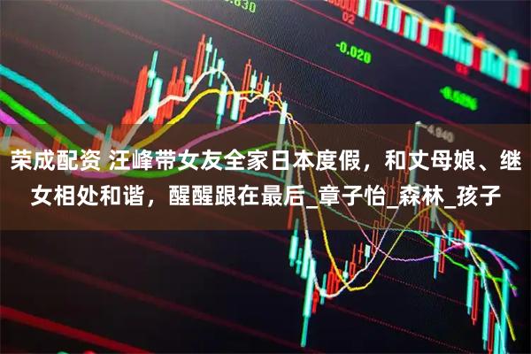荣成配资 汪峰带女友全家日本度假，和丈母娘、继女相处和谐，醒醒跟在最后_章子怡_森林_孩子