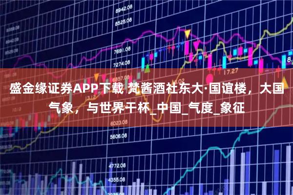 盛金缘证券APP下载 梵酱酒社东大·国谊楼，大国气象，与世界干杯_中国_气度_象征