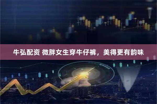 牛弘配资 微胖女生穿牛仔裤，美得更有韵味