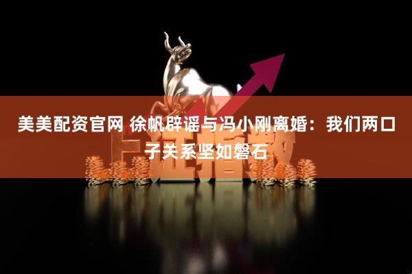 美美配资官网 徐帆辟谣与冯小刚离婚：我们两口子关系坚如磐石
