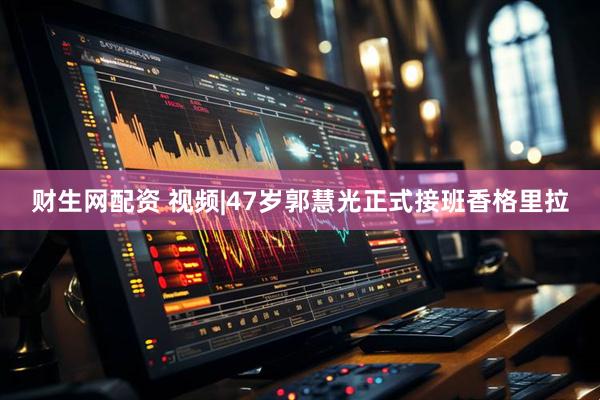 财生网配资 视频|47岁郭慧光正式接班香格里拉