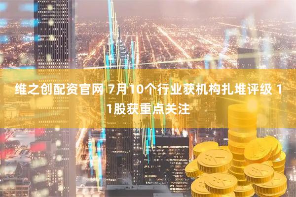 维之创配资官网 7月10个行业获机构扎堆评级 11股获重点关注