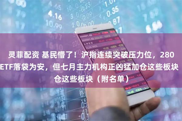 灵菲配资 基民懵了！沪指连续突破压力位，280亿资金借ETF落袋为安，但七月主力机构正凶猛加仓这些板块（附名单）