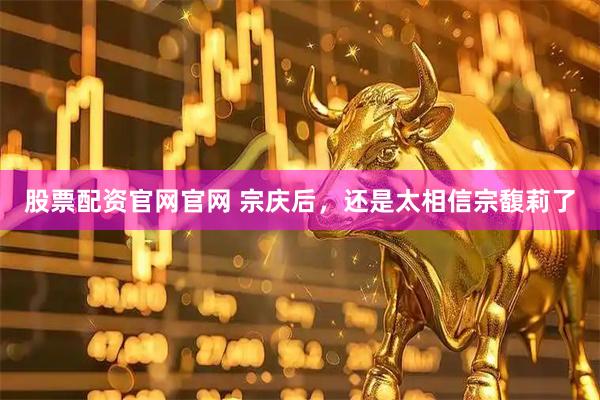 股票配资官网官网 宗庆后，还是太相信宗馥莉了