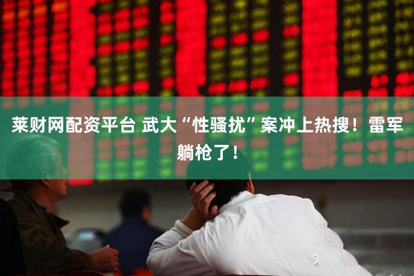 莱财网配资平台 武大“性骚扰”案冲上热搜！雷军躺枪了！